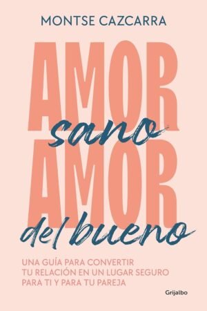 Amor sano, amor del bueno: Una guía para convertir tu relación en un lugar seguro para ti y para tu pareja de Montse Cazcarra
