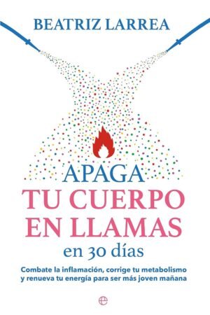 Apaga tu cuerpo en llamas en 30: Combate la inflamación, corrige tu metabolismo y renueva tu energía para ser más joven mañana de Beatriz Larrea