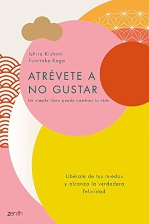 Atrévete a no gustar: Libera tus miedos y alcanza la verdadera felicidad de Ichiro Kishimi
