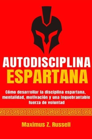 Autodisciplina Espartana: Cómo desarrollar la disciplina espartana, mentalidad, motivación y una inquebrantable fuerza de voluntad Maximus Z. Russell