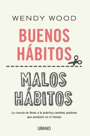 Buenos Habitos, Malos Habitos: La ciencia de llevar a la práctica cambios positivos que perduren en el tiempo de Wendy Wood