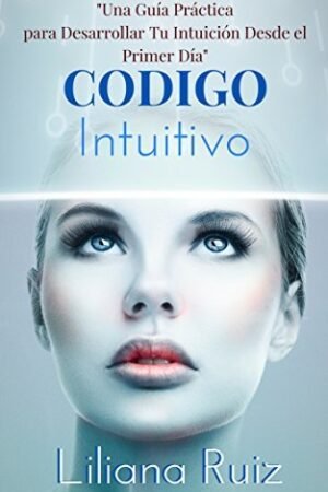 Código Intuitivo: Una guía práctica para desarrollar tu intuición desde el primer día de Liliana Ruiz