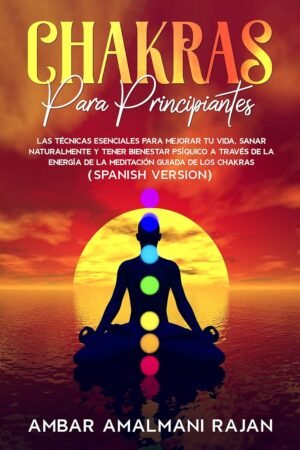 Chakras Para Principiantes: Las Técnicas Esenciales para Mejorar yu Vida, Sanar naturalmente y tener Bienestar Psíquico a través de la energía de la Meditación Guiada de los Chakras de Ambar Amalmani Rajan