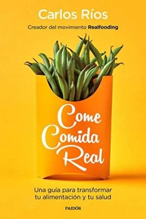 Come comida real: Una guía para transaformar tu alimentación y tu salud de Carlos Ríos