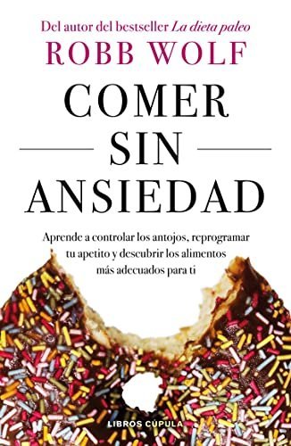 Comer sin ansiedad: Aprende a controlar los antojos, reprogramar tu apetito y descubrir los alimentos más adecuados para ti de Robb Wolf 1 Comer sin ansiedad: Aprende a controlar los antojos, reprogramar tu apetito y descubrir los alimentos más adecuados para ti de Robb Wolf