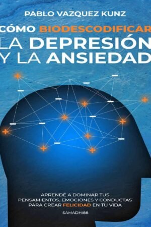 Cómo Biodescodificar la Depresión y la Ansiedad: Aprende a dominar tus pensamientos, emociones y conductas para crear felicidad en tu vida de Pablo Vazquez Kunz
