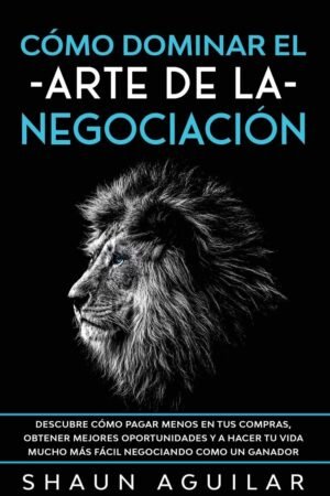 Cómo Dominar el Arte de la Negociación: Descubre cómo pagar menos en tus compras, obtener mejores oportunidades y a hacer tu vida mucho más fácil negociando como un ganador de Shaun Aguilar