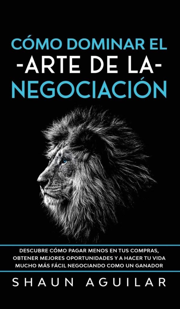 Cómo Dominar el Arte de la Negociación: Descubre cómo pagar menos en tus compras, obtener mejores oportunidades y a hacer tu vida mucho más fácil negociando como un ganador de Shaun Aguilar