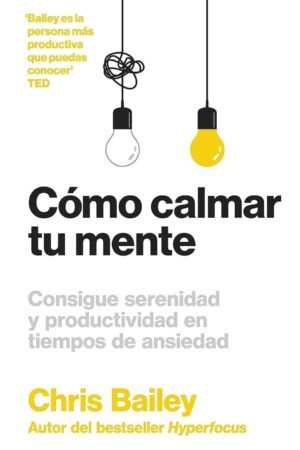 Cómo calmar tu mente: Consigue serenidad y productividad en tiempos de ansiedad de Chris Bailey
