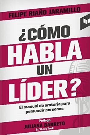 ¿Cómo habla un líder?: Manual de oratoria para persuadir audiencias de Felipe Riaño Jaramillo