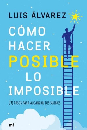 Cómo hacer posible lo imposible: 20 pasos para alcanzar tus sueños de Luis Álvarez