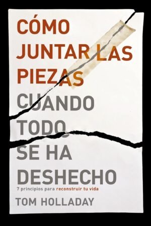Cómo juntar las piezas cuando todo se ha deshecho: 7 principios para reconstruir tu vida de Tom Holladay