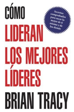 Cómo lideran los mejores líderes: Secretos probados para obtener lo mejor de ti mismo y de otros de Brian Tracy