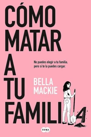 Cómo matar a tu familia: No puedes elegir a tu familia, pero sí te la puedes cargar de Bella Mackie