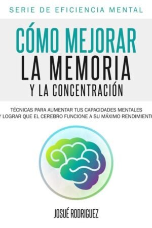 Cómo mejorar la memoria y la concentración: Técnicas para aumentar tus capacidades mentales y lograr que el cerebro funcione a su máximo rendimiento de Josué Rodriguez