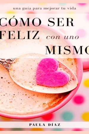 Cómo ser feliz con uno mismo: Una guía para mejorar tu vida de Paula Díaz