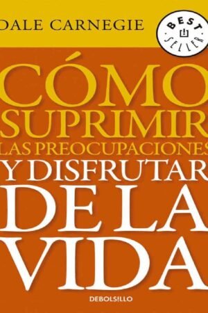 Cómo suprimir las preocupaciones y disfrutar de la vida de Dale Carnegie