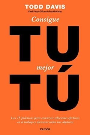 Consigue tu mejor tú: Las 15 prácticas para construir relaciones efectivas en el trabajo y alcanzar todos tus objetivos de Todd Davis