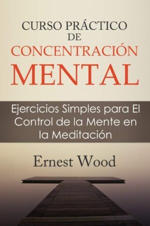 Curso práctico de concentración mental: Ejercicios Simples para El Control de la Mente en la Meditación de Ernest Wood