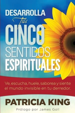Desarrolla tus Cinco Sentidos Espirituales: Ve, escucha, huele, saborea y siente el mundo invisible en tu derredor de Patricia King