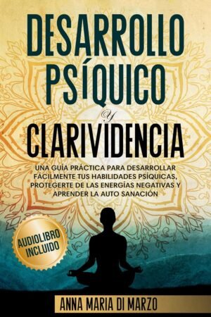 Desarrollo Psíquico y Clarividencia: Una Guía Práctica para Desarrollar Fácilmente Tus Habilidades Psíquicas, Protegerte de Las Energías Negativas y Aprender la Auto Sanación de Anna Maria Di Marzo