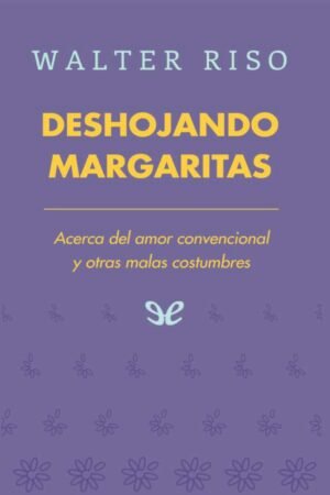 Deshojando margaritas: Acerca del amor convencional y otras malas costumbres de Walter Riso