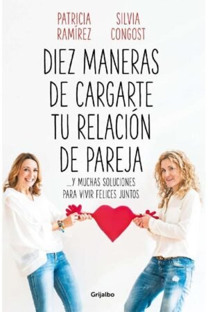 Diez maneras de cargarte tu relación de pareja: ...y muchas soluciones para vivir felices juntos de Patricia Ramírez