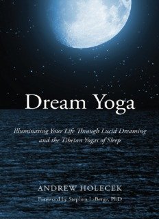 Dream Yoga: Illuminating Your Life Through Lucid Dreaming and the Tibetan Yogas of Sleep by Andrew Holecek 1 Dream Yoga: Illuminating Your Life Through Lucid Dreaming and the Tibetan Yogas of Sleep by Andrew Holecek