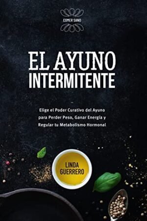 El Ayuno Intermitente: Elige el Poder Curativo del Ayuno para Perder Peso, Ganar Energía y Regular tu Metabolismo Hormonal de Linda Guerrero