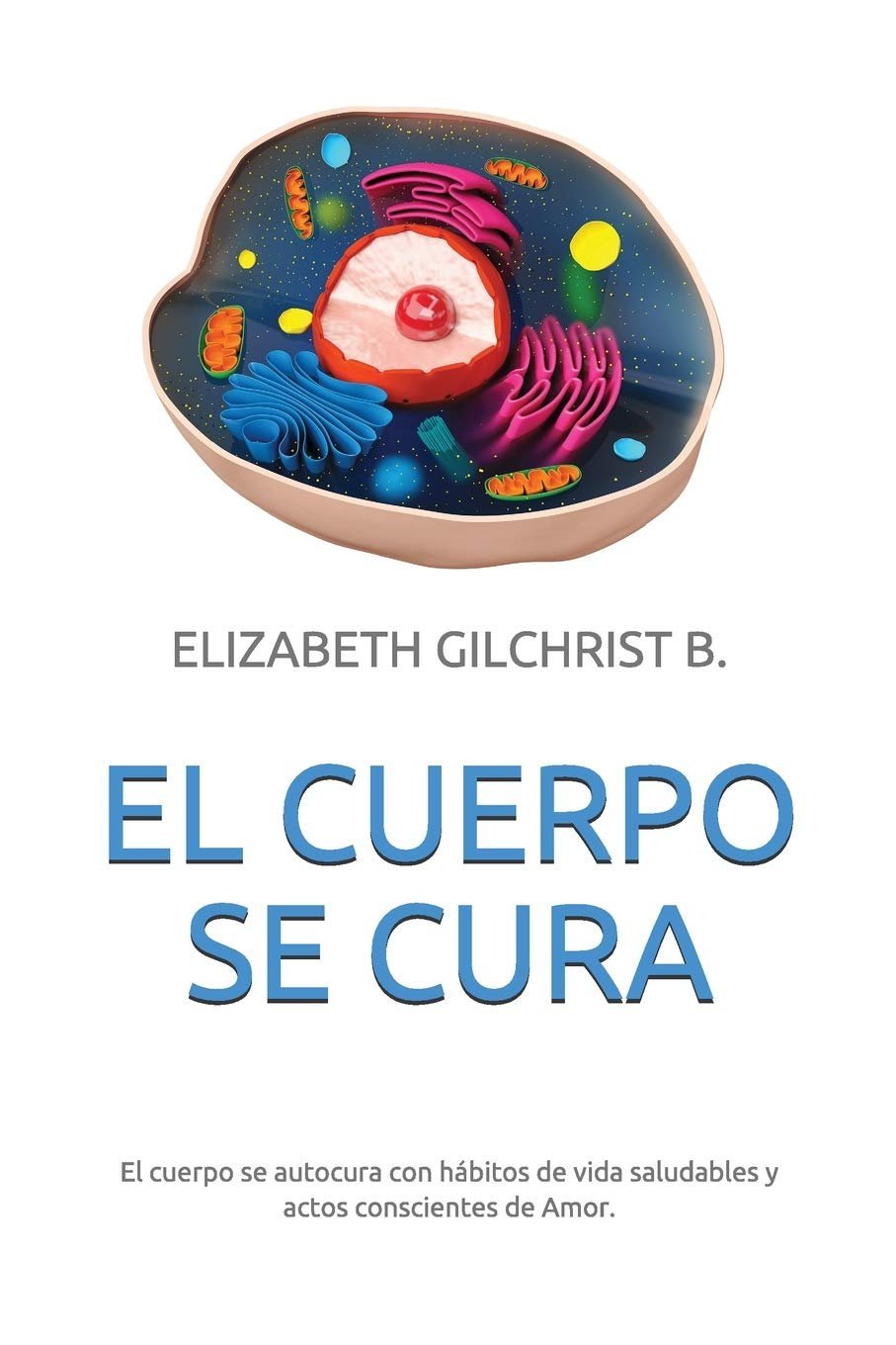 El Cuerpo Se Cura: El cuerpo se autocura con hábitos de vida saludables y actos conscientes de Amor de Elizabeth Gilchrist B. 1 El Cuerpo Se Cura: El cuerpo se autocura con hábitos de vida saludables y actos conscientes de Amor de Elizabeth Gilchrist B.