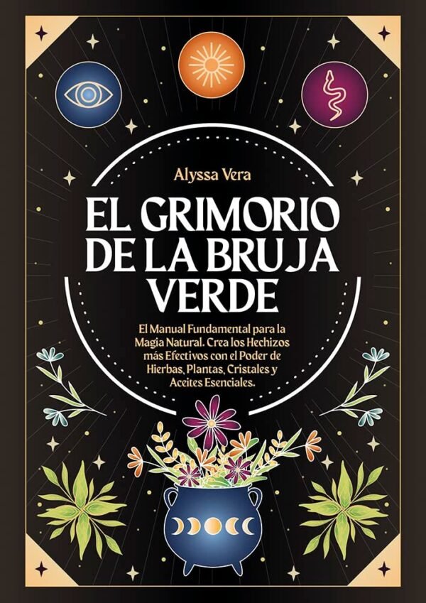 El Grimorio de la Bruja Verde: El Manual Fundamental para la Magia Natural. Crea los Hechizos más Efectivos con el Poder de Hierbas, Plantas, Cristales y Aceites Esenciales de Alyssa Vera