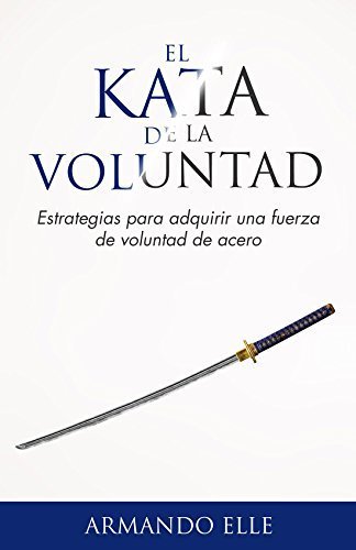 El Kata de la Voluntad: Estrategias para adquirir una fuerza de voluntad de acero de Armando Elle 1 El Kata de la Voluntad: Estrategias para adquirir una fuerza de voluntad de acero de Armando Elle