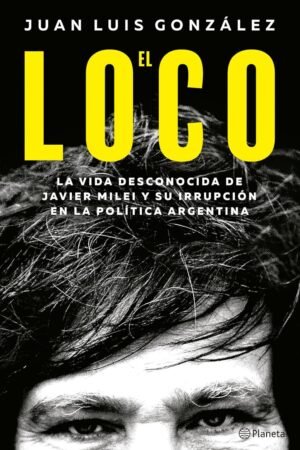 El Loco: La vida desconocida de Javier Milei y su irrupción en la política Argentina de Juan Luis González