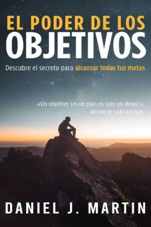 El Poder de los Objetivos: Descubre el secreto para alcanzar todas tus metas de Daniel J. Martin