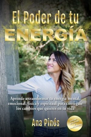 El Poder de tu Energía: Aprende a transformar tu energía mental, emocional, física y espiritual para conseguir los cambios que quieres en tu vida de Ana Pinós