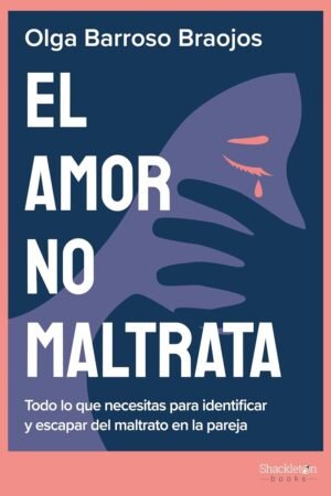 El amor no maltrata: Todo lo que necesitas para identificar y escapar del maltrato en la pareja de Olga Barroso Braojos