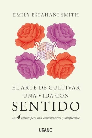 El arte de cultivar una vida con sentido: Los cuatro pilares para una existencia rica y satisfactoria de Emily Esfahani Smith