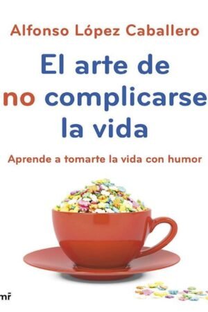 El arte de no complicarse la vida: Aprende a tomarte la vida con humor de Alfonso López Caballero