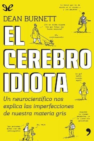 El cerebro idiota: Un neurocientífico nos explica las imperfecciones de nuestra materia gris de Dean Burnett
