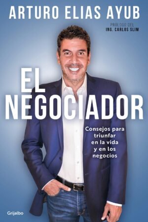 El negociador: Consejos para triunfar en la vida y en los negocios de Arturo Elias Ayub
