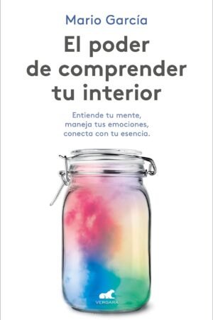 El poder de comprender tu interior: Entiende tu mente, maneja tus emociones, conecta con tu escencia de Mario García