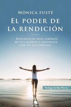 El poder de la rendición: Renuncia al ego, libérate de tus miedos y sintoniza con tu ser esencial de Mónica Fusté