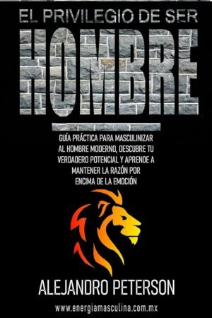 El privilegio de ser hombre: Guía práctica para masculinizar al hombre moderno de Alejandro Peterson