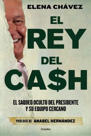 El rey del cash. El saqueo oculto del presidente y su equipo cercano de Elena Chávez