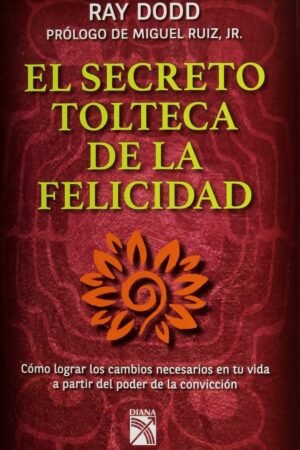 El secreto tolteca de la felicidad: Cómo lograr los cambios necesarios en tu vida a partir del poder de la convicción de Ray Dodd