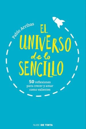 El universo de lo sencillo: 50 reflexiones para crecer y amar como valientes de Pablo Arribas