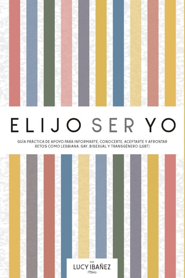 Elijo ser yo: Guía práctica de apoyo para informarte, conocerte, aceptarte y afrontar retos como Lesbiana, Gay, Bisexual y Transgénero (LGBT) de Lucy Ibañez