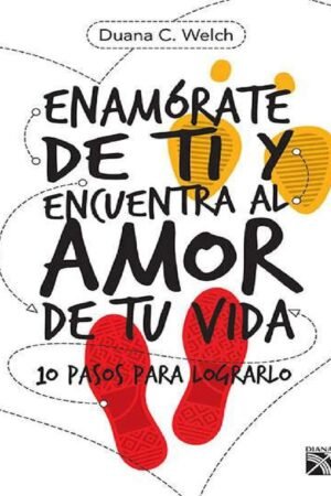 Enamórate de ti y encuentra al amor de tu vida: 10 pasos para lograrlo de Duana C. Welch
