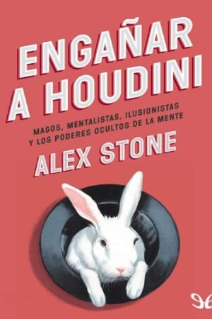 Engañar a Houdini: Magos, mentalistas, ilusionistas y los poderes ocultos de la mente de Alex Stone