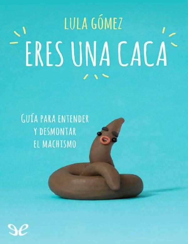 Eres una caca: Guía para entender y desmontar el machismo de Lula Gómez